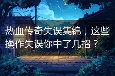 热血传奇失误集锦，这些操作失误你中了几招？