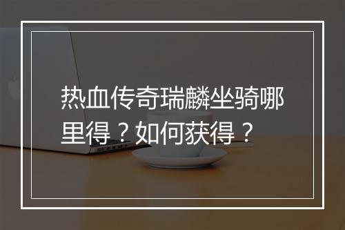 热血传奇瑞麟坐骑哪里得？如何获得？