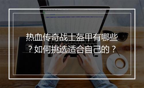 热血传奇战士盔甲有哪些？如何挑选适合自己的？