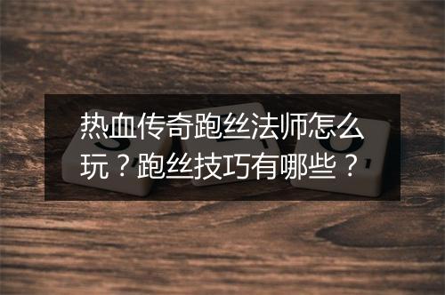 热血传奇跑丝法师怎么玩？跑丝技巧有哪些？