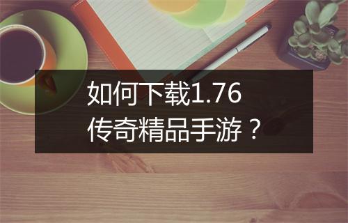如何下载1.76传奇精品手游？