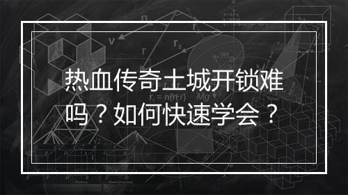 热血传奇土城开锁难吗？如何快速学会？