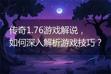 传奇1.76游戏解说，如何深入解析游戏技巧？
