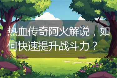 热血传奇阿火解说，如何快速提升战斗力？
