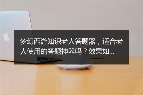 梦幻西游知识老人答题器，适合老人使用的答题神器吗？效果如何？