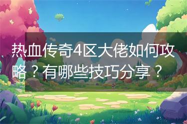 热血传奇4区大佬如何攻略？有哪些技巧分享？