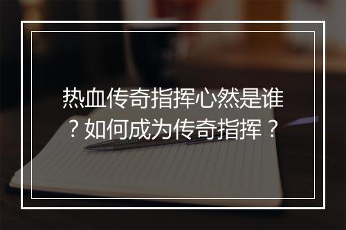 热血传奇指挥心然是谁？如何成为传奇指挥？