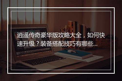 逍遥传奇豪华版攻略大全，如何快速升级？装备搭配技巧有哪些？