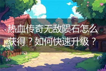热血传奇无敌陨石怎么获得？如何快速升级？