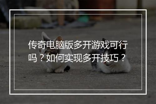 传奇电脑版多开游戏可行吗？如何实现多开技巧？