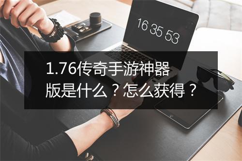1.76传奇手游神器版是什么？怎么获得？