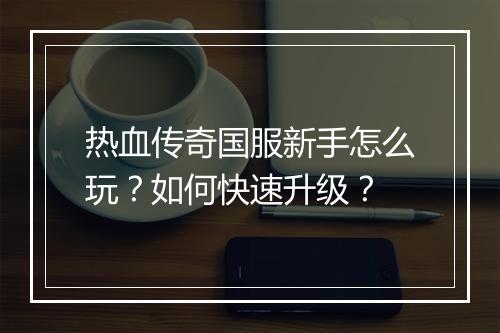 热血传奇国服新手怎么玩？如何快速升级？