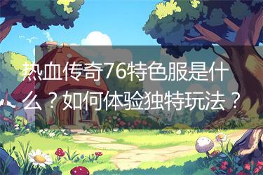 热血传奇76特色服是什么？如何体验独特玩法？