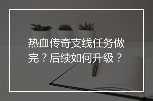 热血传奇支线任务做完？后续如何升级？