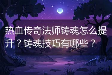 热血传奇法师铸魂怎么提升？铸魂技巧有哪些？