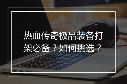 热血传奇极品装备打架必备？如何挑选？
