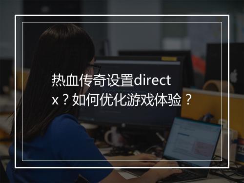 热血传奇设置directx？如何优化游戏体验？