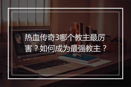 热血传奇3哪个教主最厉害？如何成为最强教主？