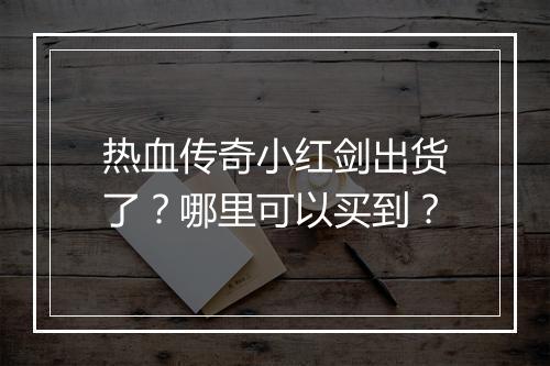 热血传奇小红剑出货了？哪里可以买到？