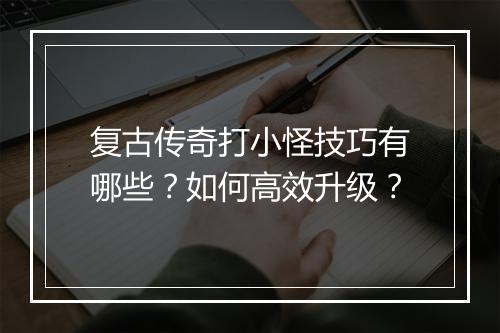 复古传奇打小怪技巧有哪些？如何高效升级？