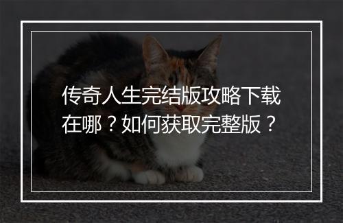 传奇人生完结版攻略下载在哪？如何获取完整版？