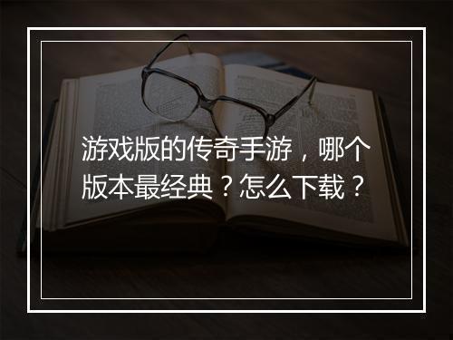 游戏版的传奇手游，哪个版本最经典？怎么下载？