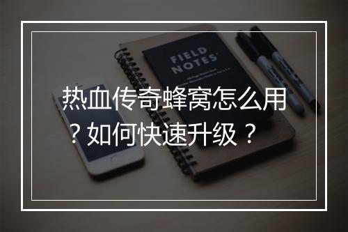 热血传奇蜂窝怎么用？如何快速升级？