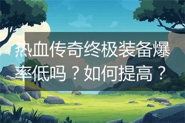 热血传奇终极装备爆率低吗？如何提高？