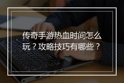 传奇手游热血时间怎么玩？攻略技巧有哪些？
