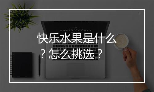 快乐水果是什么？怎么挑选？