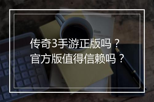 传奇3手游正版吗？官方版值得信赖吗？