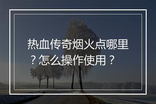 热血传奇烟火点哪里？怎么操作使用？