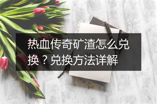 热血传奇矿渣怎么兑换？兑换方法详解