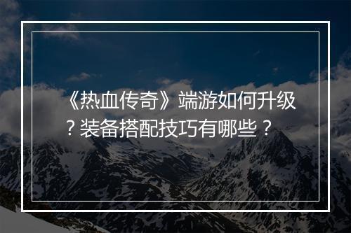 《热血传奇》端游如何升级？装备搭配技巧有哪些？