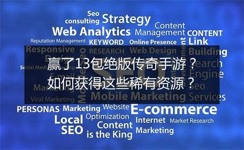 赢了13包绝版传奇手游？如何获得这些稀有资源？