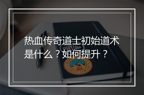 热血传奇道士初始道术是什么？如何提升？