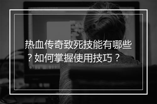 热血传奇致死技能有哪些？如何掌握使用技巧？