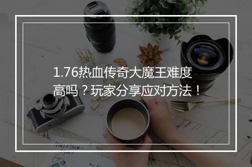 1.76热血传奇大魔王难度高吗？玩家分享应对方法！