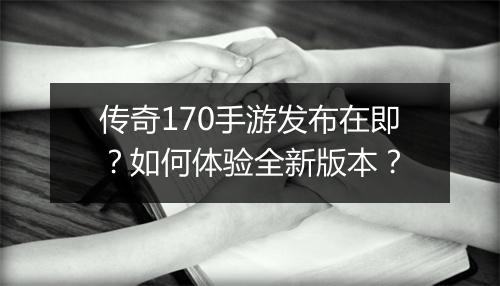 传奇170手游发布在即？如何体验全新版本？