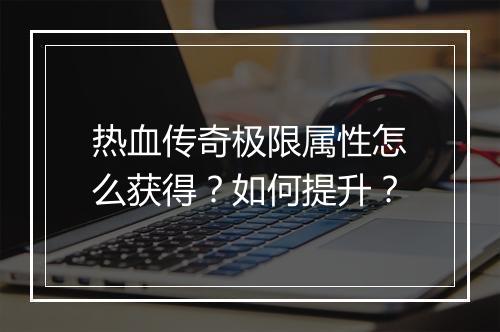 热血传奇极限属性怎么获得？如何提升？