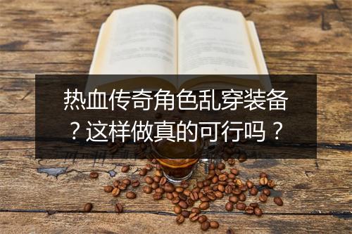 热血传奇角色乱穿装备？这样做真的可行吗？