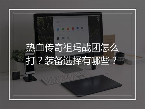 热血传奇祖玛战团怎么打？装备选择有哪些？