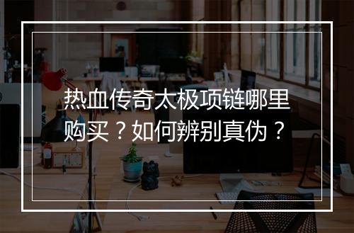 热血传奇太极项链哪里购买？如何辨别真伪？