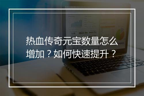 热血传奇元宝数量怎么增加？如何快速提升？