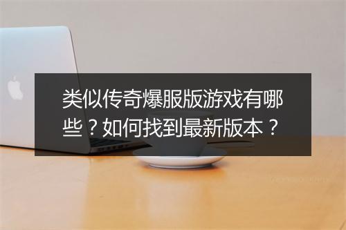类似传奇爆服版游戏有哪些？如何找到最新版本？