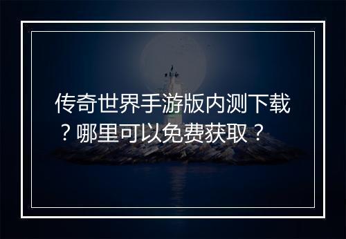 传奇世界手游版内测下载？哪里可以免费获取？
