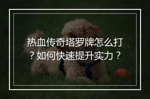 热血传奇塔罗牌怎么打？如何快速提升实力？