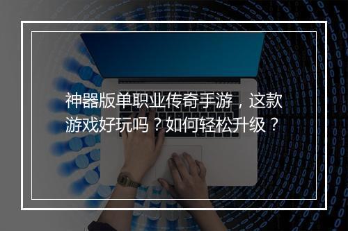 神器版单职业传奇手游，这款游戏好玩吗？如何轻松升级？