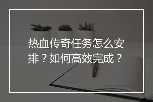 热血传奇任务怎么安排？如何高效完成？