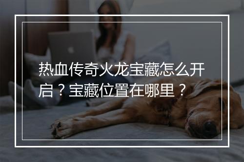 热血传奇火龙宝藏怎么开启？宝藏位置在哪里？